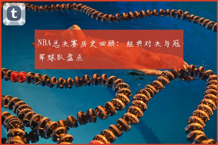 NBA总决赛历史回顾：经典对决与冠军球队盘点