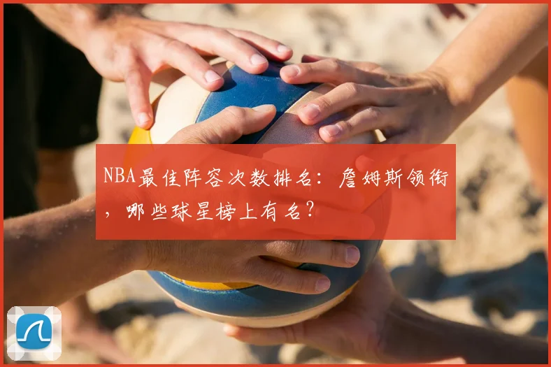 NBA最佳阵容次数排名：詹姆斯领衔，哪些球星榜上有名？