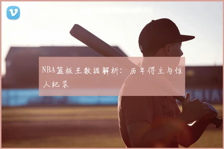 NBA篮板王数据解析：历年得主与惊人纪录