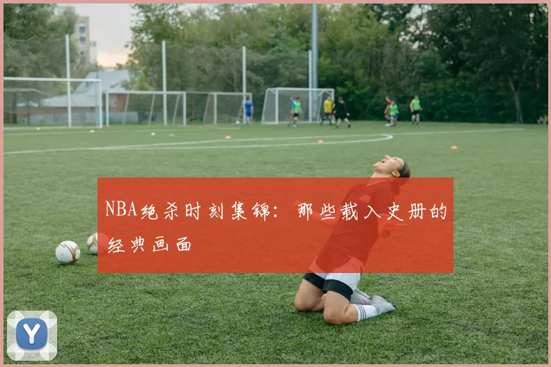 NBA绝杀时刻集锦：那些载入史册的经典画面
