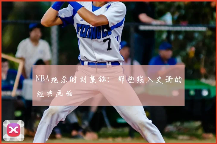 NBA绝杀时刻集锦：那些载入史册的经典画面