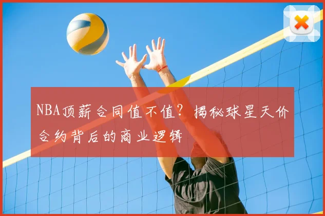 NBA顶薪合同值不值？揭秘球星天价合约背后的商业逻辑