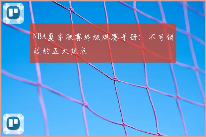 NBA夏季联赛终极观赛手册：不可错过的五大焦点