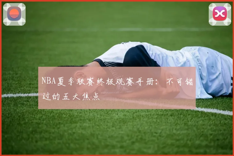 NBA夏季联赛终极观赛手册：不可错过的五大焦点