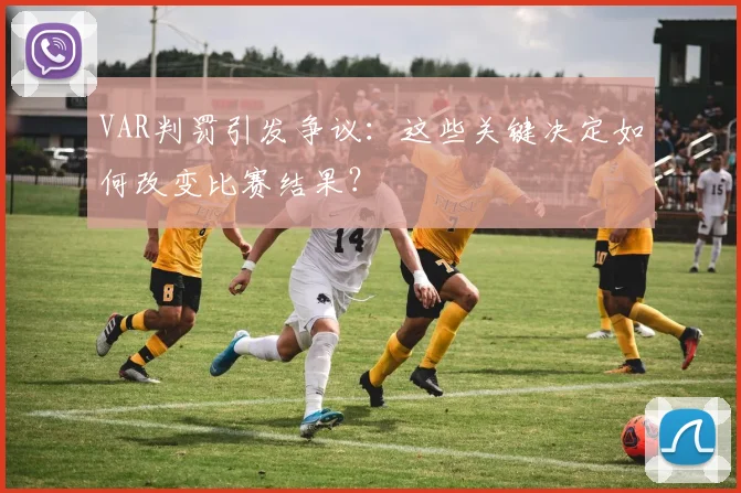 VAR判罚引发争议：这些关键决定如何改变比赛结果？
