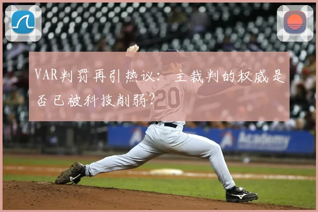 VAR判罚再引热议：主裁判的权威是否已被科技削弱？