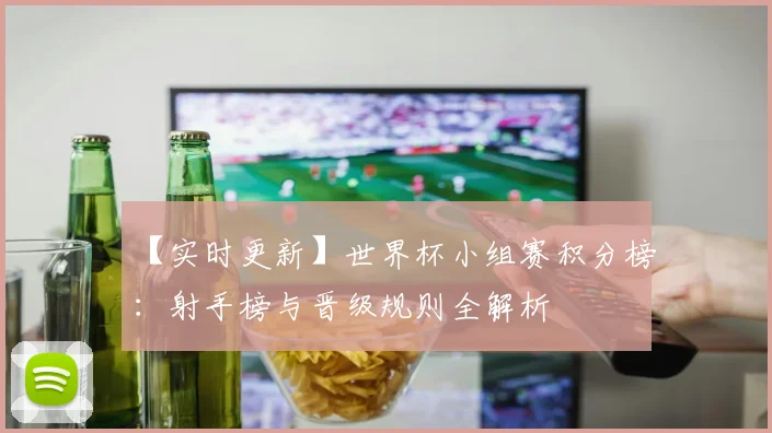 【实时更新】世界杯小组赛积分榜：射手榜与晋级规则全解析