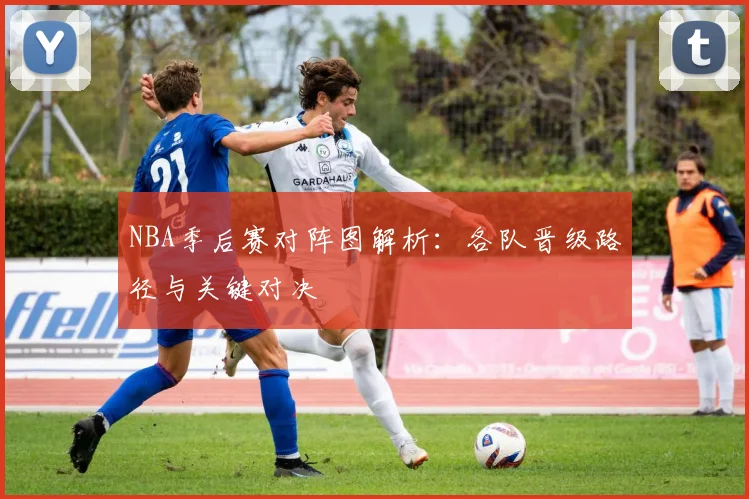 NBA季后赛对阵图解析：各队晋级路径与关键对决