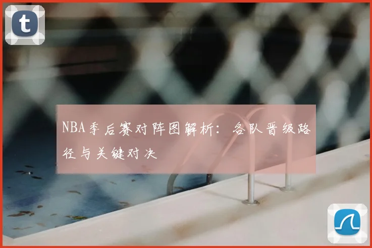 NBA季后赛对阵图解析：各队晋级路径与关键对决