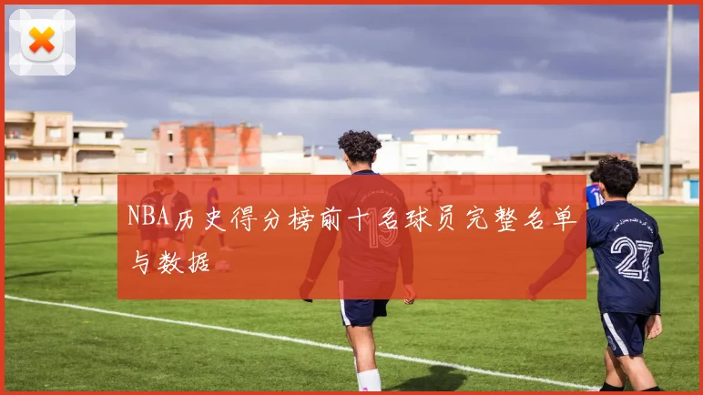 NBA历史得分榜前十名球员完整名单与数据