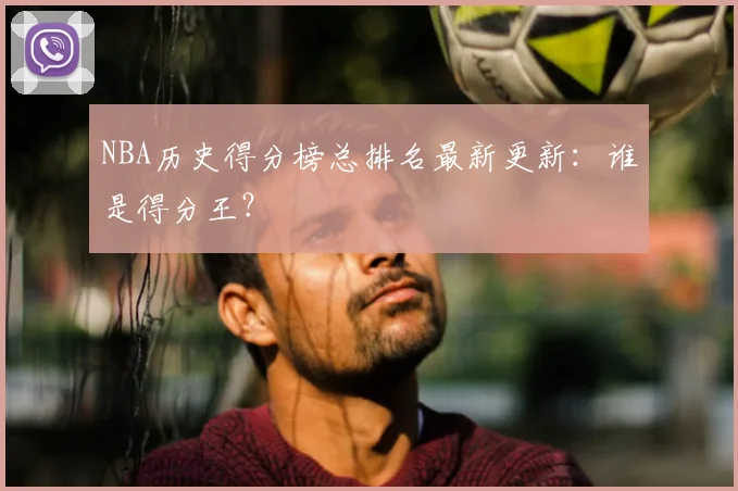 NBA历史得分榜总排名最新更新：谁是得分王？
