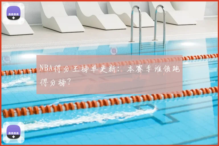 NBA得分王榜单更新：本赛季谁领跑得分榜？