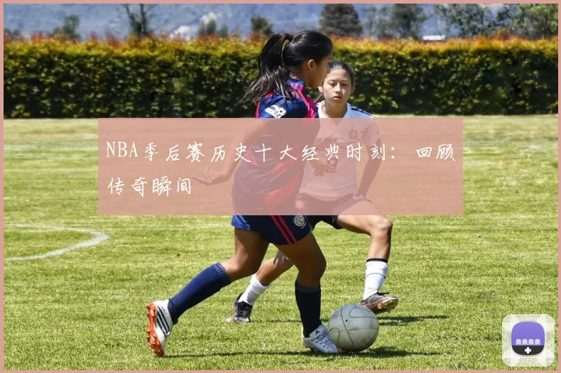 NBA季后赛历史十大经典时刻：回顾传奇瞬间