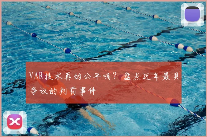VAR技术真的公平吗？盘点近年最具争议的判罚事件