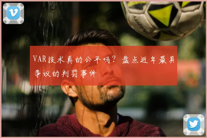 VAR技术真的公平吗？盘点近年最具争议的判罚事件