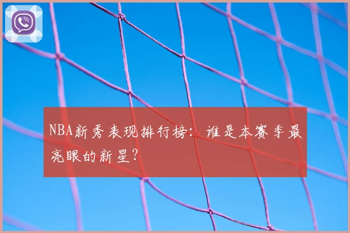 NBA新秀表现排行榜：谁是本赛季最亮眼的新星？