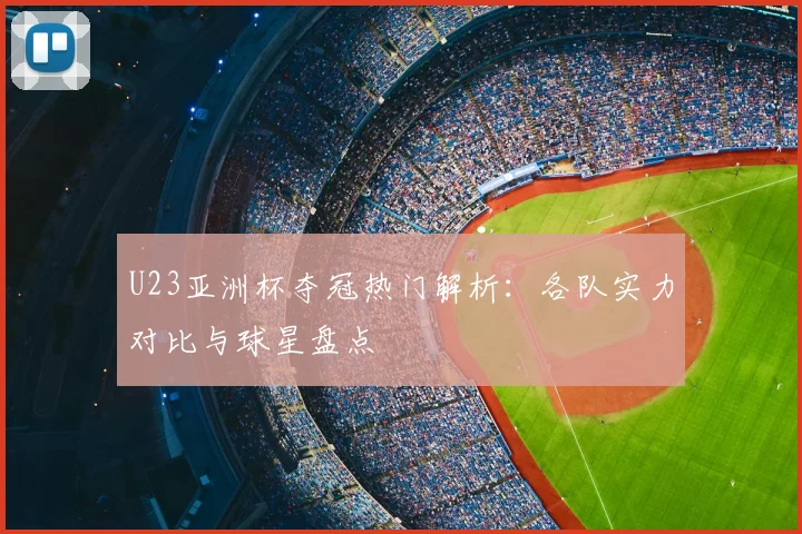 U23亚洲杯夺冠热门解析：各队实力对比与球星盘点