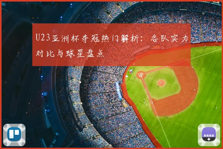U23亚洲杯夺冠热门解析：各队实力对比与球星盘点